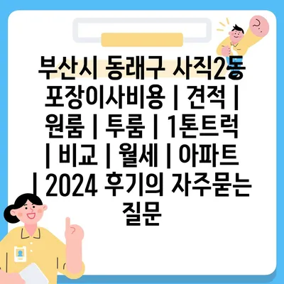 부산시 동래구 사직2동 포장이사비용 | 견적 | 원룸 | 투룸 | 1톤트럭 | 비교 | 월세 | 아파트 | 2024 후기