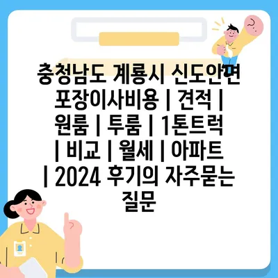 충청남도 계룡시 신도안면 포장이사비용 | 견적 | 원룸 | 투룸 | 1톤트럭 | 비교 | 월세 | 아파트 | 2024 후기