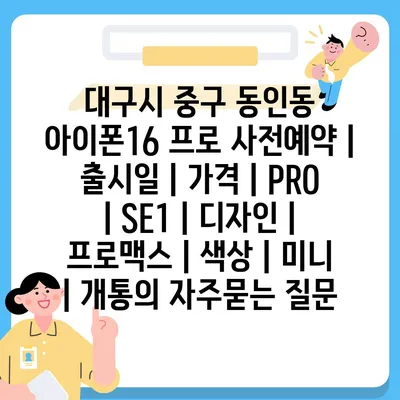 대구시 중구 동인동 아이폰16 프로 사전예약 | 출시일 | 가격 | PRO | SE1 | 디자인 | 프로맥스 | 색상 | 미니 | 개통