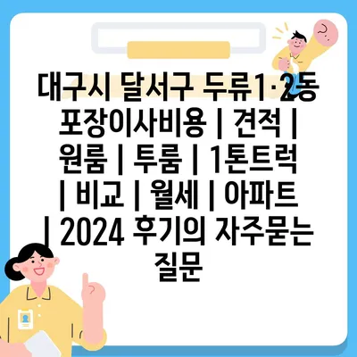 대구시 달서구 두류1·2동 포장이사비용 | 견적 | 원룸 | 투룸 | 1톤트럭 | 비교 | 월세 | 아파트 | 2024 후기