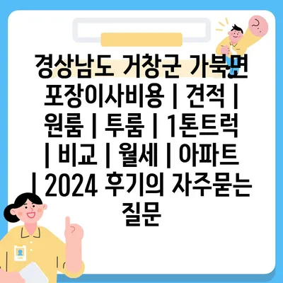 경상남도 거창군 가북면 포장이사비용 | 견적 | 원룸 | 투룸 | 1톤트럭 | 비교 | 월세 | 아파트 | 2024 후기