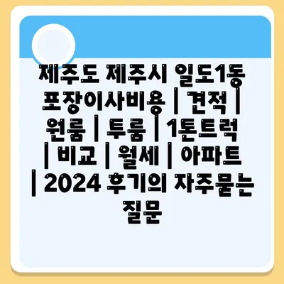 제주도 제주시 일도1동 포장이사비용 | 견적 | 원룸 | 투룸 | 1톤트럭 | 비교 | 월세 | 아파트 | 2024 후기