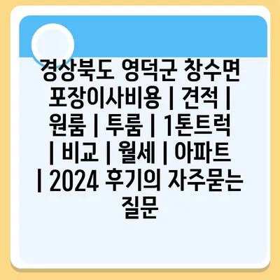 경상북도 영덕군 창수면 포장이사비용 | 견적 | 원룸 | 투룸 | 1톤트럭 | 비교 | 월세 | 아파트 | 2024 후기