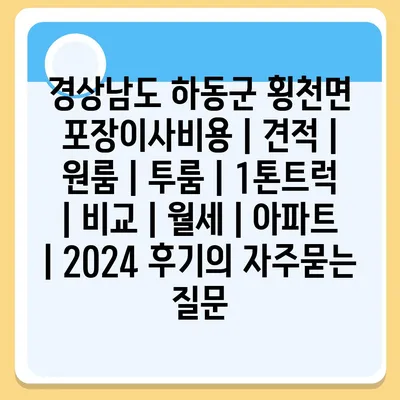 경상남도 하동군 횡천면 포장이사비용 | 견적 | 원룸 | 투룸 | 1톤트럭 | 비교 | 월세 | 아파트 | 2024 후기