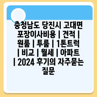 충청남도 당진시 고대면 포장이사비용 | 견적 | 원룸 | 투룸 | 1톤트럭 | 비교 | 월세 | 아파트 | 2024 후기