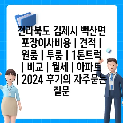 전라북도 김제시 백산면 포장이사비용 | 견적 | 원룸 | 투룸 | 1톤트럭 | 비교 | 월세 | 아파트 | 2024 후기