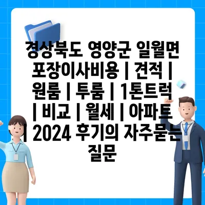 경상북도 영양군 일월면 포장이사비용 | 견적 | 원룸 | 투룸 | 1톤트럭 | 비교 | 월세 | 아파트 | 2024 후기