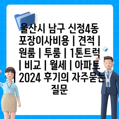 울산시 남구 신정4동 포장이사비용 | 견적 | 원룸 | 투룸 | 1톤트럭 | 비교 | 월세 | 아파트 | 2024 후기