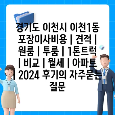 경기도 이천시 이천1동 포장이사비용 | 견적 | 원룸 | 투룸 | 1톤트럭 | 비교 | 월세 | 아파트 | 2024 후기