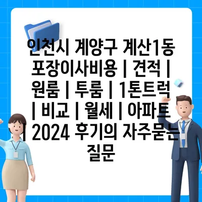 인천시 계양구 계산1동 포장이사비용 | 견적 | 원룸 | 투룸 | 1톤트럭 | 비교 | 월세 | 아파트 | 2024 후기