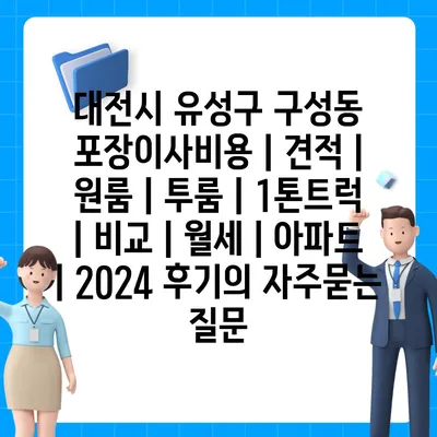 대전시 유성구 구성동 포장이사비용 | 견적 | 원룸 | 투룸 | 1톤트럭 | 비교 | 월세 | 아파트 | 2024 후기