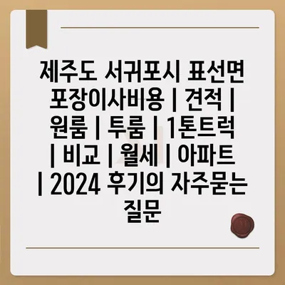 제주도 서귀포시 표선면 포장이사비용 | 견적 | 원룸 | 투룸 | 1톤트럭 | 비교 | 월세 | 아파트 | 2024 후기