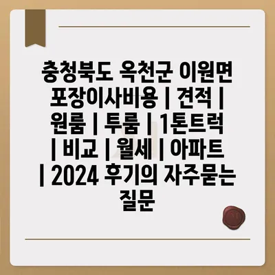 충청북도 옥천군 이원면 포장이사비용 | 견적 | 원룸 | 투룸 | 1톤트럭 | 비교 | 월세 | 아파트 | 2024 후기