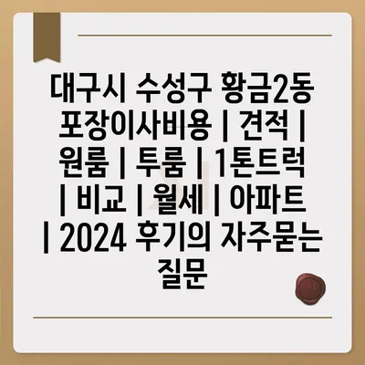 대구시 수성구 황금2동 포장이사비용 | 견적 | 원룸 | 투룸 | 1톤트럭 | 비교 | 월세 | 아파트 | 2024 후기