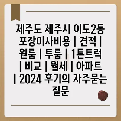 제주도 제주시 이도2동 포장이사비용 | 견적 | 원룸 | 투룸 | 1톤트럭 | 비교 | 월세 | 아파트 | 2024 후기