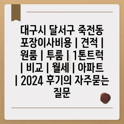 대구시 달서구 죽전동 포장이사비용 | 견적 | 원룸 | 투룸 | 1톤트럭 | 비교 | 월세 | 아파트 | 2024 후기