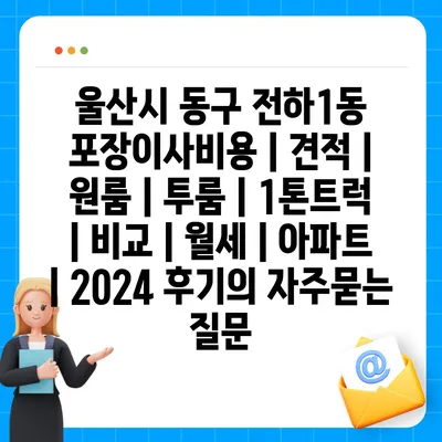 울산시 동구 전하1동 포장이사비용 | 견적 | 원룸 | 투룸 | 1톤트럭 | 비교 | 월세 | 아파트 | 2024 후기