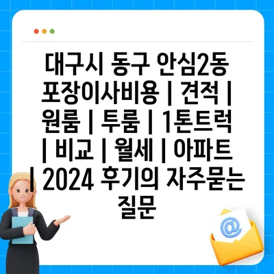 대구시 동구 안심2동 포장이사비용 | 견적 | 원룸 | 투룸 | 1톤트럭 | 비교 | 월세 | 아파트 | 2024 후기