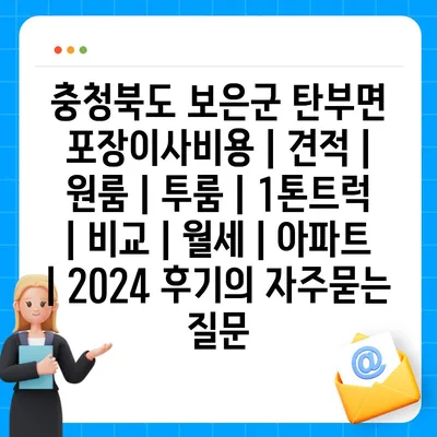 충청북도 보은군 탄부면 포장이사비용 | 견적 | 원룸 | 투룸 | 1톤트럭 | 비교 | 월세 | 아파트 | 2024 후기