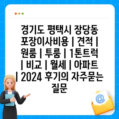 경기도 평택시 장당동 포장이사비용 | 견적 | 원룸 | 투룸 | 1톤트럭 | 비교 | 월세 | 아파트 | 2024 후기