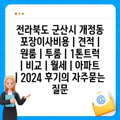 전라북도 군산시 개정동 포장이사비용 | 견적 | 원룸 | 투룸 | 1톤트럭 | 비교 | 월세 | 아파트 | 2024 후기