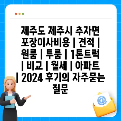 제주도 제주시 추자면 포장이사비용 | 견적 | 원룸 | 투룸 | 1톤트럭 | 비교 | 월세 | 아파트 | 2024 후기