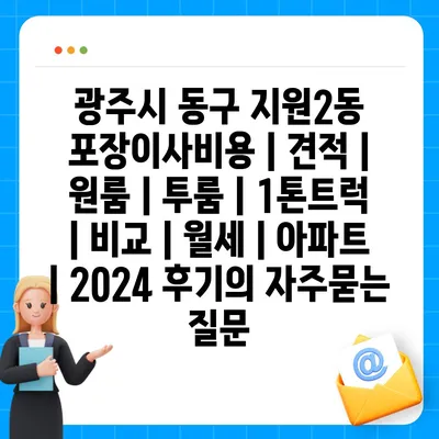 광주시 동구 지원2동 포장이사비용 | 견적 | 원룸 | 투룸 | 1톤트럭 | 비교 | 월세 | 아파트 | 2024 후기