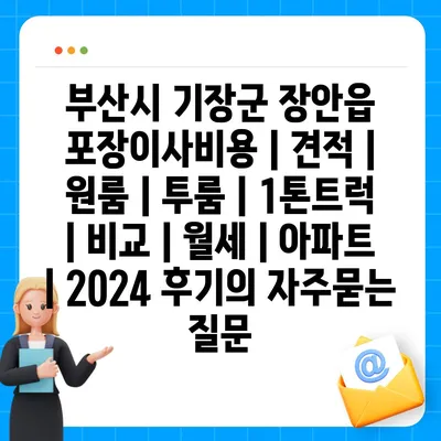 부산시 기장군 장안읍 포장이사비용 | 견적 | 원룸 | 투룸 | 1톤트럭 | 비교 | 월세 | 아파트 | 2024 후기