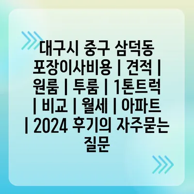 대구시 중구 삼덕동 포장이사비용 | 견적 | 원룸 | 투룸 | 1톤트럭 | 비교 | 월세 | 아파트 | 2024 후기