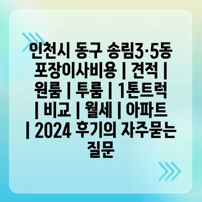 인천시 동구 송림3·5동 포장이사비용 | 견적 | 원룸 | 투룸 | 1톤트럭 | 비교 | 월세 | 아파트 | 2024 후기