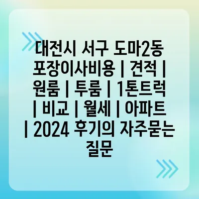 대전시 서구 도마2동 포장이사비용 | 견적 | 원룸 | 투룸 | 1톤트럭 | 비교 | 월세 | 아파트 | 2024 후기