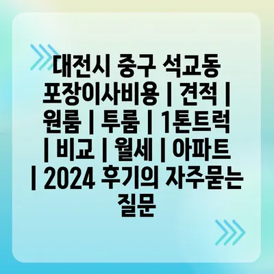 대전시 중구 석교동 포장이사비용 | 견적 | 원룸 | 투룸 | 1톤트럭 | 비교 | 월세 | 아파트 | 2024 후기