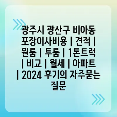 광주시 광산구 비아동 포장이사비용 | 견적 | 원룸 | 투룸 | 1톤트럭 | 비교 | 월세 | 아파트 | 2024 후기