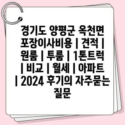 경기도 양평군 옥천면 포장이사비용 | 견적 | 원룸 | 투룸 | 1톤트럭 | 비교 | 월세 | 아파트 | 2024 후기