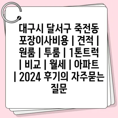 대구시 달서구 죽전동 포장이사비용 | 견적 | 원룸 | 투룸 | 1톤트럭 | 비교 | 월세 | 아파트 | 2024 후기