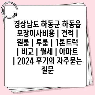 경상남도 하동군 하동읍 포장이사비용 | 견적 | 원룸 | 투룸 | 1톤트럭 | 비교 | 월세 | 아파트 | 2024 후기