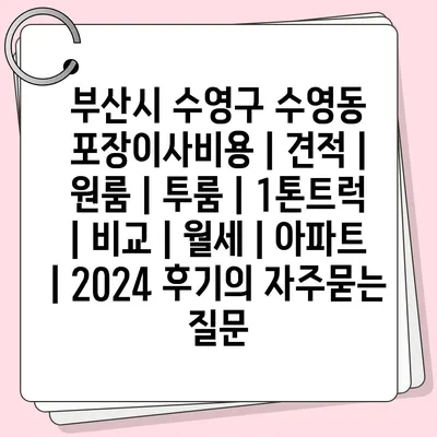 부산시 수영구 수영동 포장이사비용 | 견적 | 원룸 | 투룸 | 1톤트럭 | 비교 | 월세 | 아파트 | 2024 후기