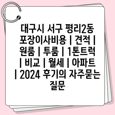 대구시 서구 평리2동 포장이사비용 | 견적 | 원룸 | 투룸 | 1톤트럭 | 비교 | 월세 | 아파트 | 2024 후기