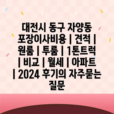 대전시 동구 자양동 포장이사비용 | 견적 | 원룸 | 투룸 | 1톤트럭 | 비교 | 월세 | 아파트 | 2024 후기