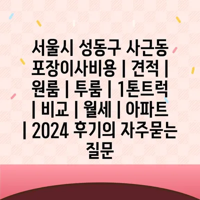 서울시 성동구 사근동 포장이사비용 | 견적 | 원룸 | 투룸 | 1톤트럭 | 비교 | 월세 | 아파트 | 2024 후기