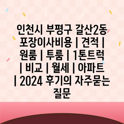 인천시 부평구 갈산2동 포장이사비용 | 견적 | 원룸 | 투룸 | 1톤트럭 | 비교 | 월세 | 아파트 | 2024 후기