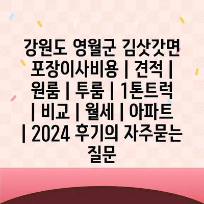 강원도 영월군 김삿갓면 포장이사비용 | 견적 | 원룸 | 투룸 | 1톤트럭 | 비교 | 월세 | 아파트 | 2024 후기