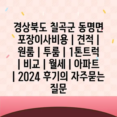 경상북도 칠곡군 동명면 포장이사비용 | 견적 | 원룸 | 투룸 | 1톤트럭 | 비교 | 월세 | 아파트 | 2024 후기