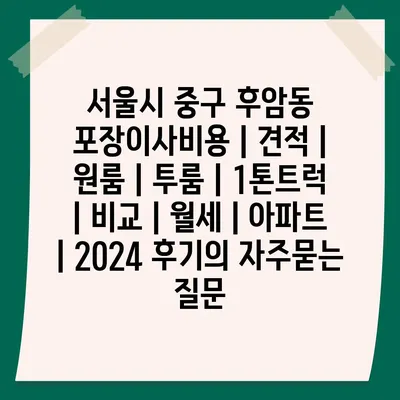 서울시 중구 후암동 포장이사비용 | 견적 | 원룸 | 투룸 | 1톤트럭 | 비교 | 월세 | 아파트 | 2024 후기