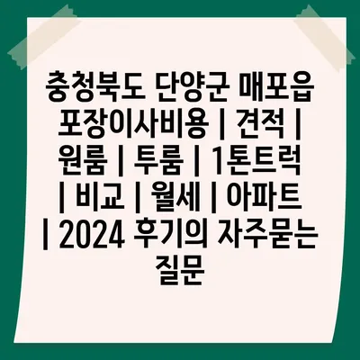 충청북도 단양군 매포읍 포장이사비용 | 견적 | 원룸 | 투룸 | 1톤트럭 | 비교 | 월세 | 아파트 | 2024 후기