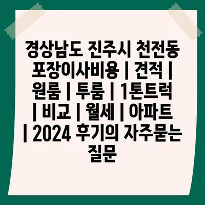 경상남도 진주시 천전동 포장이사비용 | 견적 | 원룸 | 투룸 | 1톤트럭 | 비교 | 월세 | 아파트 | 2024 후기