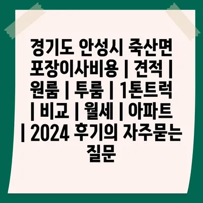 경기도 안성시 죽산면 포장이사비용 | 견적 | 원룸 | 투룸 | 1톤트럭 | 비교 | 월세 | 아파트 | 2024 후기