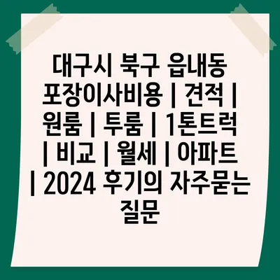 대구시 북구 읍내동 포장이사비용 | 견적 | 원룸 | 투룸 | 1톤트럭 | 비교 | 월세 | 아파트 | 2024 후기