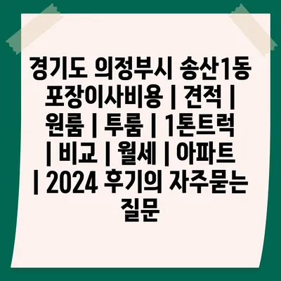 경기도 의정부시 송산1동 포장이사비용 | 견적 | 원룸 | 투룸 | 1톤트럭 | 비교 | 월세 | 아파트 | 2024 후기