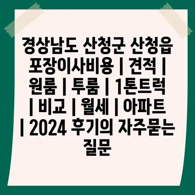 경상남도 산청군 산청읍 포장이사비용 | 견적 | 원룸 | 투룸 | 1톤트럭 | 비교 | 월세 | 아파트 | 2024 후기